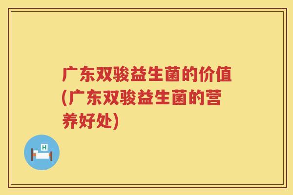 广东双骏益生菌的价值(广东双骏益生菌的营养好处)