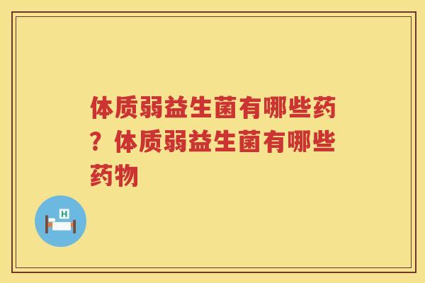体质弱益生菌有哪些药？体质弱益生菌有哪些药物