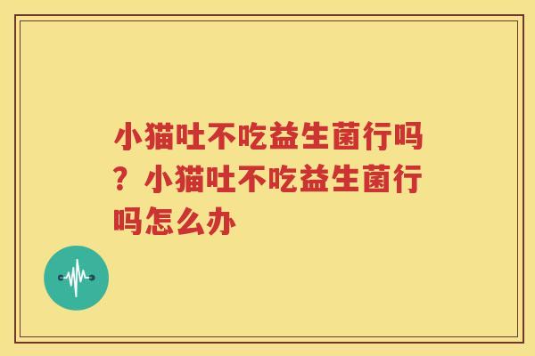 小猫吐不吃益生菌行吗？小猫吐不吃益生菌行吗怎么办