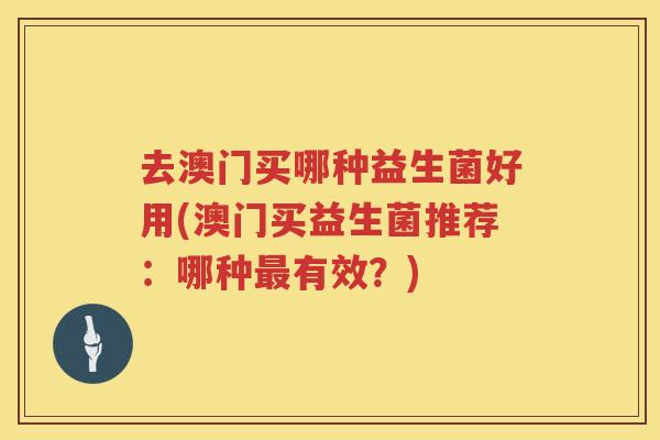去澳门买哪种益生菌好用(澳门买益生菌推荐：哪种最有效？)