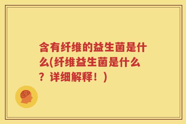 含有纤维的益生菌是什么(纤维益生菌是什么？详细解释！)