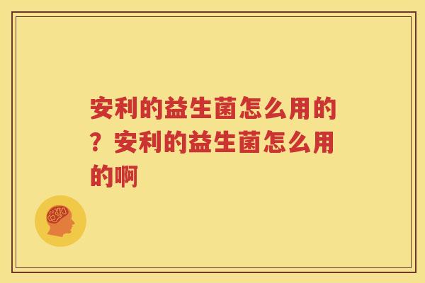 安利的益生菌怎么用的？安利的益生菌怎么用的啊