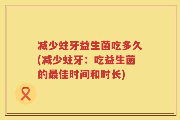 减少蛀牙益生菌吃多久(减少蛀牙：吃益生菌的最佳时间和时长)