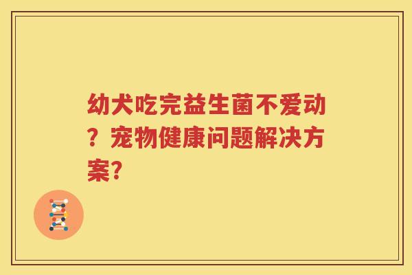 幼犬吃完益生菌不爱动？宠物健康问题解决方案？