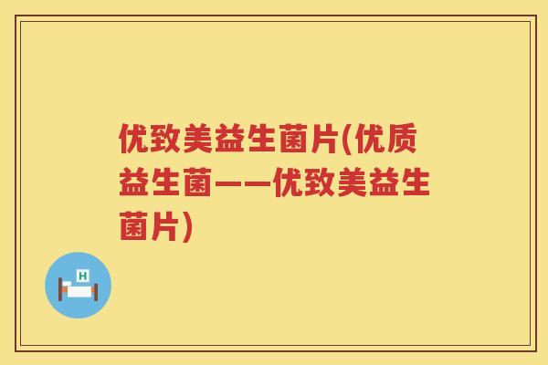 优致美益生菌片(优质益生菌——优致美益生菌片)