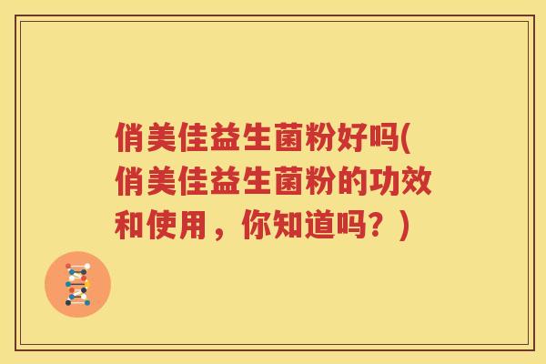 俏美佳益生菌粉好吗(俏美佳益生菌粉的功效和使用，你知道吗？)