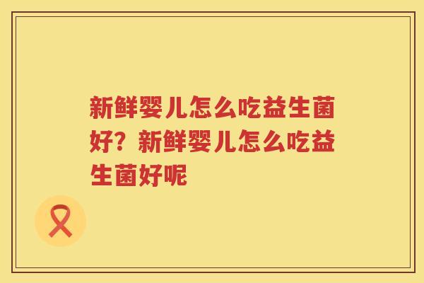 新鲜婴儿怎么吃益生菌好？新鲜婴儿怎么吃益生菌好呢