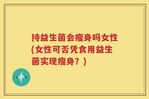 持益生菌会瘦身吗女性(女性可否凭食用益生菌实现瘦身？)
