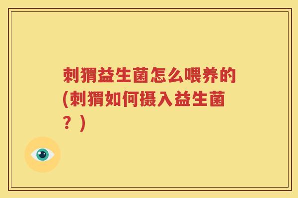 刺猬益生菌怎么喂养的(刺猬如何摄入益生菌？)