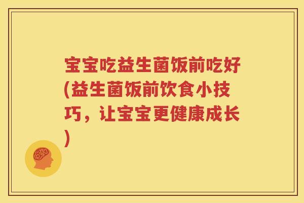 宝宝吃益生菌饭前吃好(益生菌饭前饮食小技巧，让宝宝更健康成长)