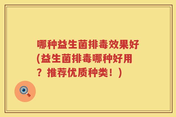 哪种益生菌排毒效果好(益生菌排毒哪种好用？推荐优质种类！)