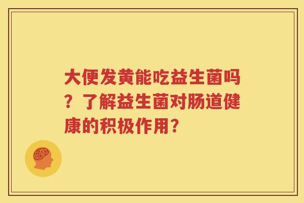 大便发黄能吃益生菌吗？了解益生菌对肠道健康的积极作用？