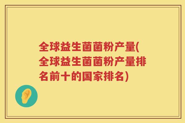全球益生菌菌粉产量(全球益生菌菌粉产量排名前十的国家排名)