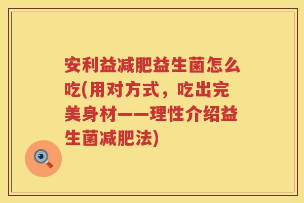 安利益减肥益生菌怎么吃(用对方式，吃出完美身材——理性介绍益生菌减肥法)