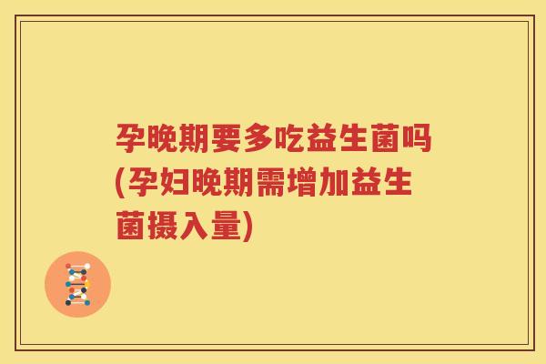 孕晚期要多吃益生菌吗(孕妇晚期需增加益生菌摄入量)