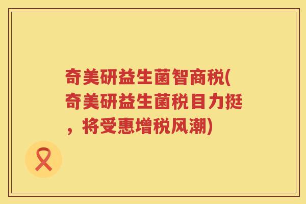 奇美研益生菌智商税(奇美研益生菌税目力挺，将受惠增税风潮)