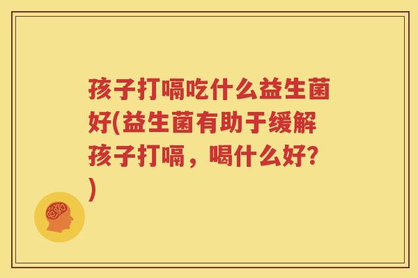 孩子打嗝吃什么益生菌好(益生菌有助于缓解孩子打嗝，喝什么好？)