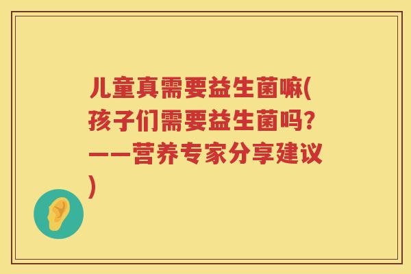 儿童真需要益生菌嘛(孩子们需要益生菌吗？——营养专家分享建议)