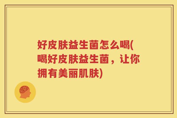 好皮肤益生菌怎么喝(喝好皮肤益生菌，让你拥有美丽肌肤)