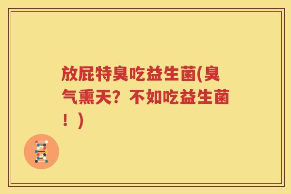 放屁特臭吃益生菌(臭气熏天？不如吃益生菌！)