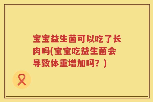 宝宝益生菌可以吃了长肉吗(宝宝吃益生菌会导致体重增加吗？)