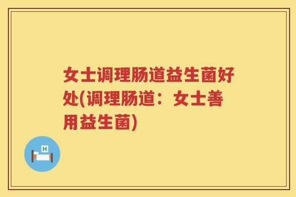 女士调理肠道益生菌好处(调理肠道：女士善用益生菌)