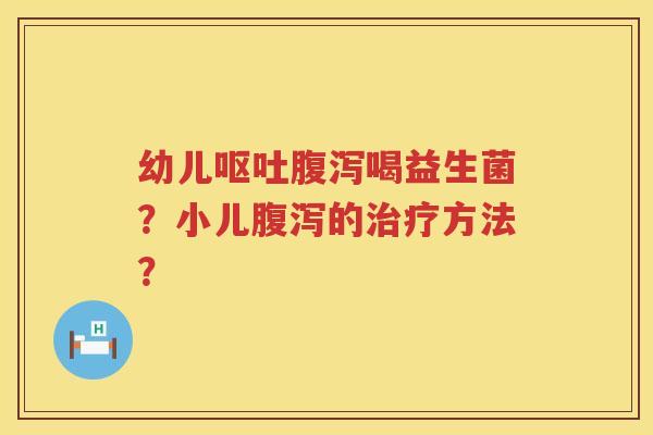 幼儿呕吐腹泻喝益生菌？小儿腹泻的治疗方法？