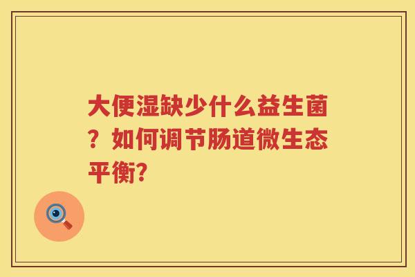 大便湿缺少什么益生菌？如何调节肠道微生态平衡？