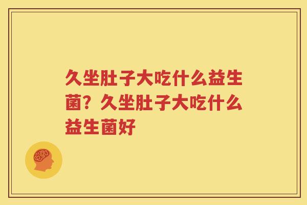 久坐肚子大吃什么益生菌？久坐肚子大吃什么益生菌好