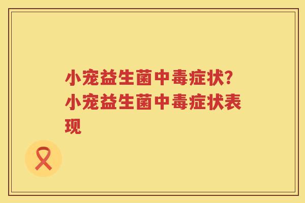 小宠益生菌中毒症状？小宠益生菌中毒症状表现