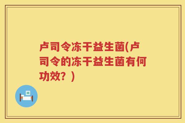 卢司令冻干益生菌(卢司令的冻干益生菌有何功效？)