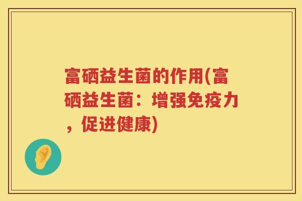 富硒益生菌的作用(富硒益生菌：增强免疫力，促进健康)