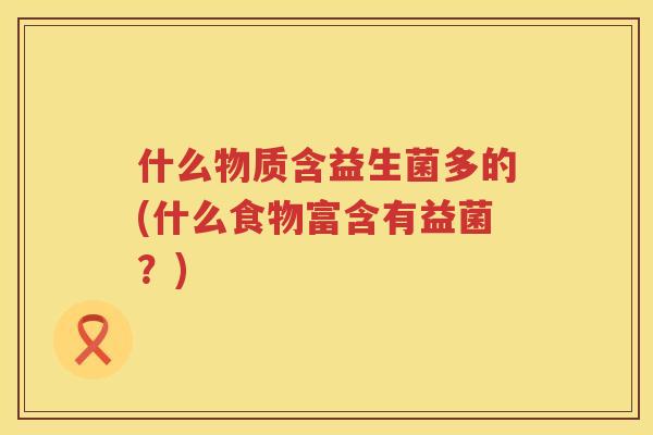 什么物质含益生菌多的(什么食物富含有益菌？)