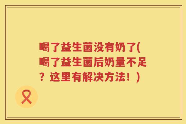 喝了益生菌没有奶了(喝了益生菌后奶量不足？这里有解决方法！)