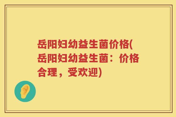 岳阳妇幼益生菌价格(岳阳妇幼益生菌：价格合理，受欢迎)