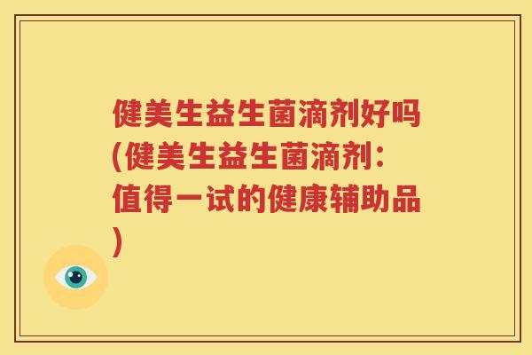 健美生益生菌滴剂好吗(健美生益生菌滴剂：值得一试的健康辅助品)