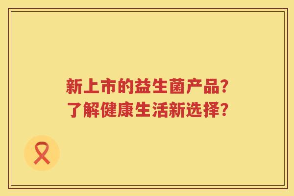 新上市的益生菌产品？了解健康生活新选择？