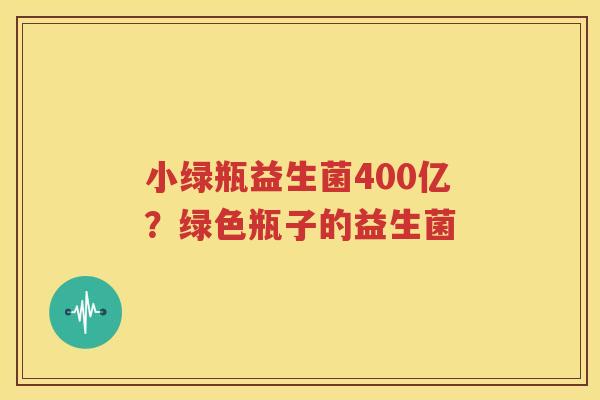 小绿瓶益生菌400亿？绿色瓶子的益生菌