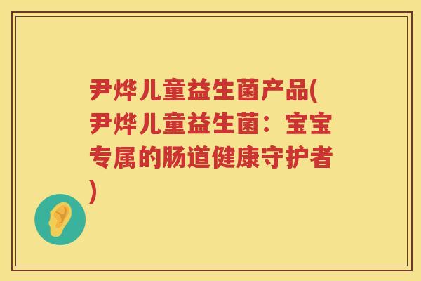 尹烨儿童益生菌产品(尹烨儿童益生菌：宝宝专属的肠道健康守护者)