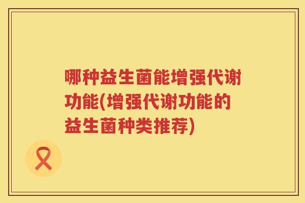 哪种益生菌能增强代谢功能(增强代谢功能的益生菌种类推荐)