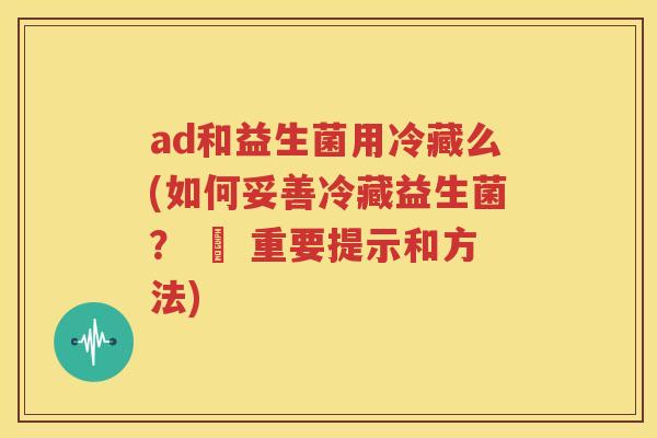 ad和益生菌用冷藏么(如何妥善冷藏益生菌？ – 重要提示和方法)