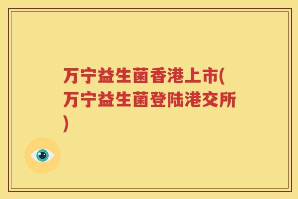 万宁益生菌香港上市(万宁益生菌登陆港交所)