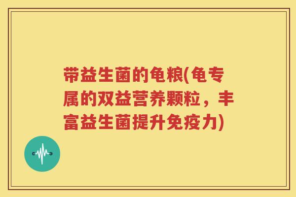 带益生菌的龟粮(龟专属的双益营养颗粒，丰富益生菌提升免疫力)