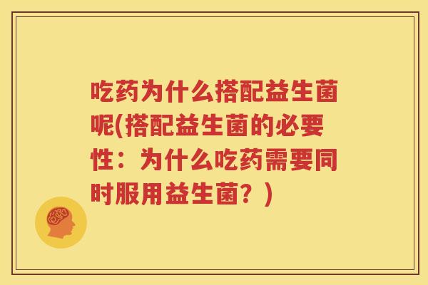 吃药为什么搭配益生菌呢(搭配益生菌的必要性：为什么吃药需要同时服用益生菌？)