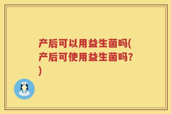 产后可以用益生菌吗(产后可使用益生菌吗？)