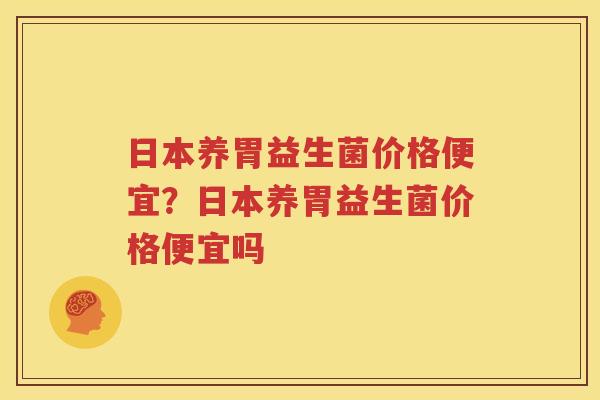 日本养胃益生菌价格便宜？日本养胃益生菌价格便宜吗