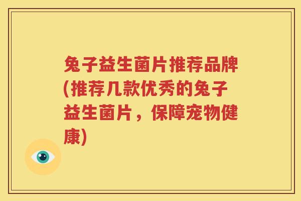 兔子益生菌片推荐品牌(推荐几款优秀的兔子益生菌片，保障宠物健康)