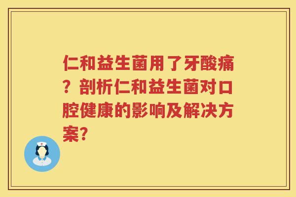 仁和益生菌用了牙酸痛？剖析仁和益生菌对口腔健康的影响及解决方案？