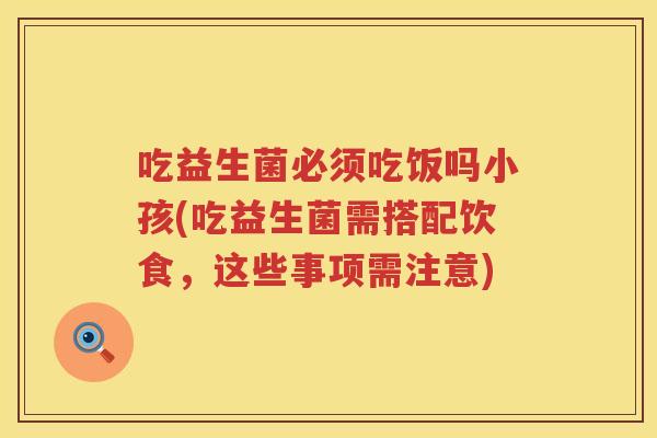 吃益生菌必须吃饭吗小孩(吃益生菌需搭配饮食，这些事项需注意)