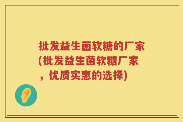 批发益生菌软糖的厂家(批发益生菌软糖厂家，优质实惠的选择)